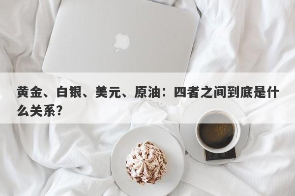 黄金、白银、美元、原油：四者之间到底是什么关系？