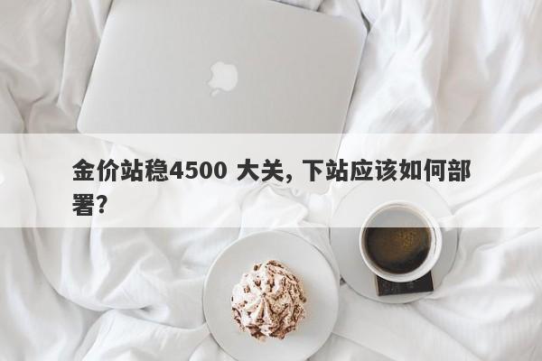 金价站稳4500 大关, 下站应该如何部署？