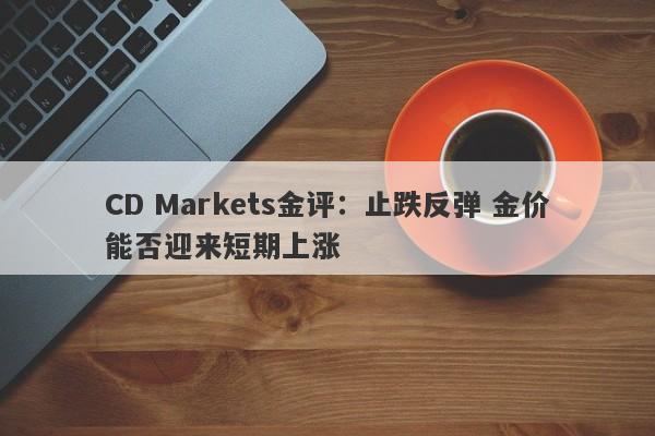 CD Markets金评：止跌反弹 金价能否迎来短期上涨