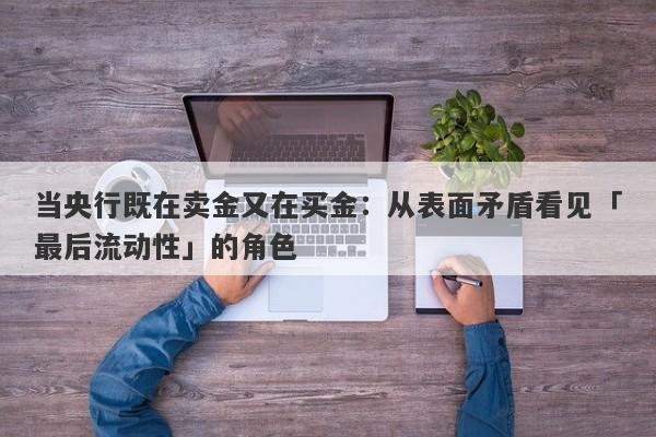 当央行既在卖金又在买金：从表面矛盾看见「最后流动性」的角色