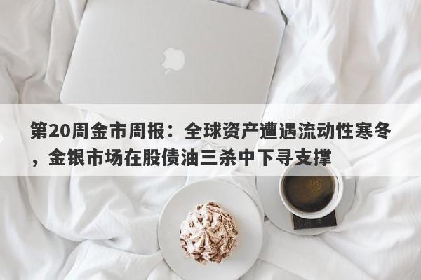第20周金市周报：全球资产遭遇流动性寒冬，金银市场在股债油三杀中下寻支撑
