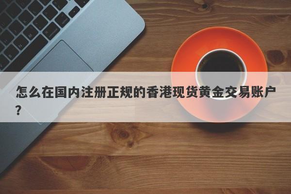 怎么在国内注册正规的香港现货黄金交易账户？
