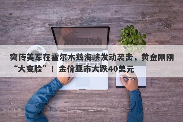 突传美军在霍尔木兹海峡发动袭击,黄金刚刚“大变脸”!金价亚市大跌40美元