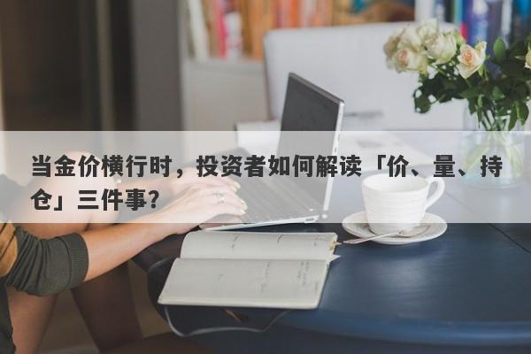 当金价横行时，投资者如何解读「价、量、持仓」三件事？ 