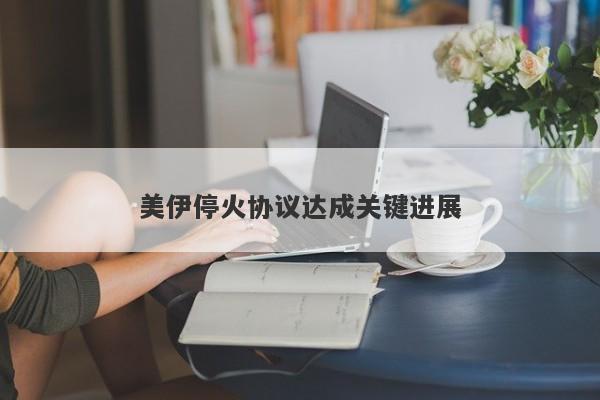 美伊停火协议达成关键进展