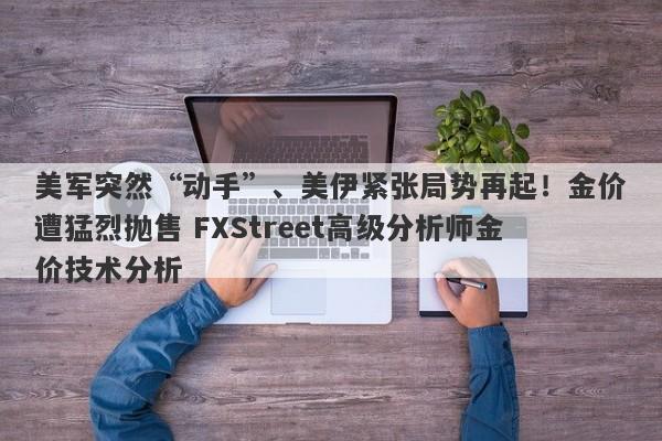 美军突然“动手”、美伊紧张局势再起！金价遭猛烈抛售 FXStreet高级分析师金价技术分析