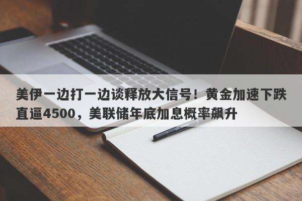 美伊一边打一边谈释放大信号！黄金加速下跌直逼4500，美联储年底加息概率飙升