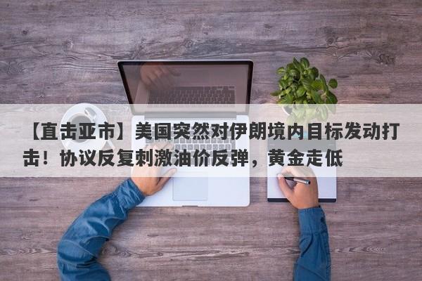 【直击亚市】美国突然对伊朗境内目标发动打击！协议反复刺激油价反弹，黄金走低