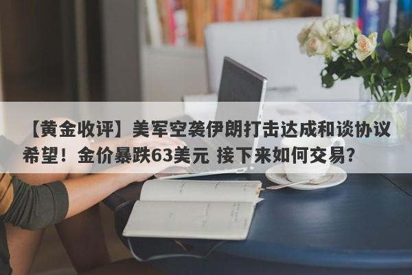 【黄金收评】美军空袭伊朗打击达成和谈协议希望！金价暴跌63美元 接下来如何交易？