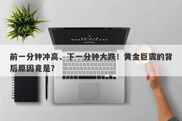 前一分钟冲高、下一分钟大跌！黄金巨震的背后原因竟是？