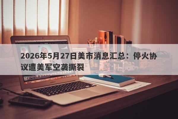 2026年5月27日美市消息汇总：停火协议遭美军空袭撕裂
