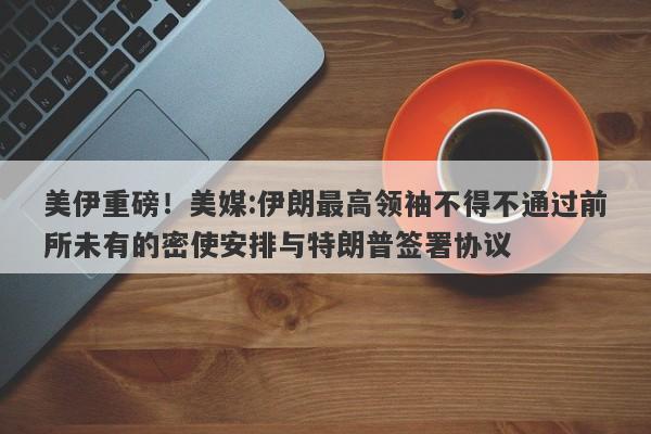 美伊重磅！美媒:伊朗最高领袖不得不通过前所未有的密使安排与特朗普签署协议