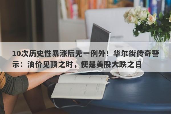 10次历史性暴涨后无一例外！华尔街传奇警示：油价见顶之时，便是美股大跌之日