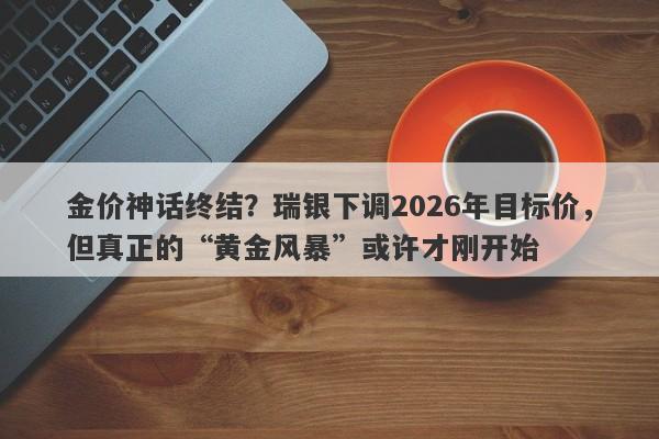 金价神话终结？瑞银下调2026年目标价，但真正的“黄金风暴”或许才刚开始