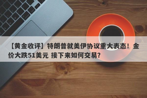 【黄金收评】特朗普就美伊协议重大表态！金价大跌51美元 接下来如何交易？