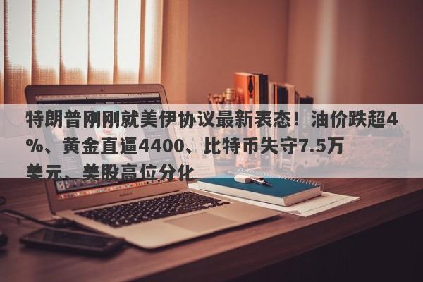 特朗普刚刚就美伊协议最新表态！油价跌超4%、黄金直逼4400、比特币失守7.5万美元、美股高位分化