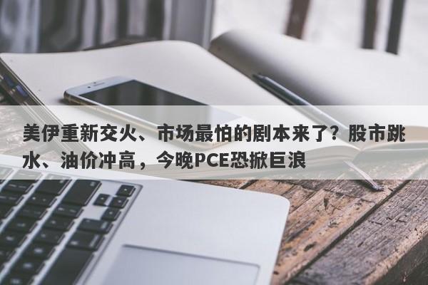 美伊重新交火、市场最怕的剧本来了？股市跳水、油价冲高，今晚PCE恐掀巨浪