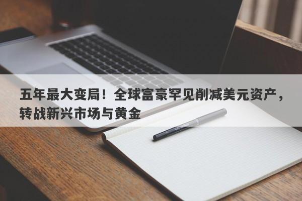 五年最大变局！全球富豪罕见削减美元资产，转战新兴市场与黄金