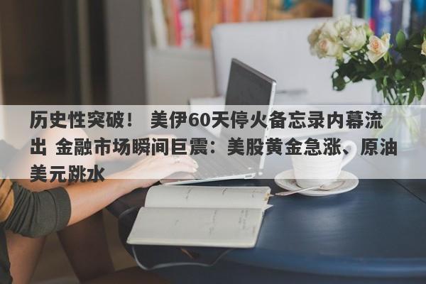 历史性突破！ 美伊60天停火备忘录内幕流出 金融市场瞬间巨震：美股黄金急涨、原油美元跳水