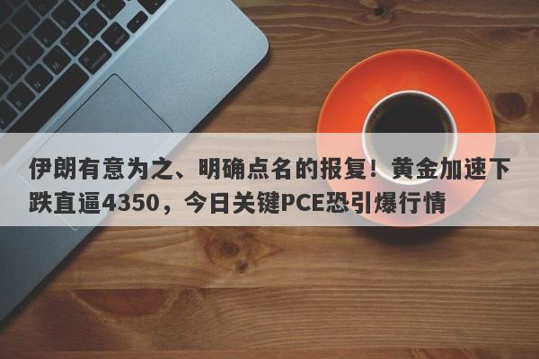 伊朗有意为之、明确点名的报复！黄金加速下跌直逼4350，今日关键PCE恐引爆行情