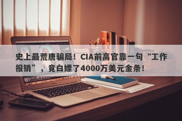 史上最荒唐骗局！CIA前高官靠一句“工作报销”，竟白嫖了4000万美元金条！