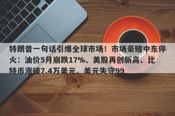 特朗普一句话引爆全球市场！市场豪赌中东停火：油价5月崩跌17%、美股再创新高、比特币涨破7.4万美元、美元失守99