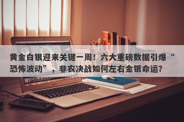 黄金白银迎来关键一周！六大重磅数据引爆“恐怖波动”，非农决战如何左右金银命运？