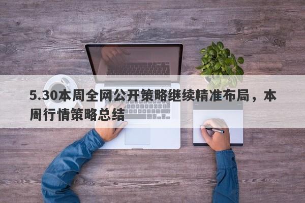 5.30本周全网公开策略继续精准布局，本周行情策略总结