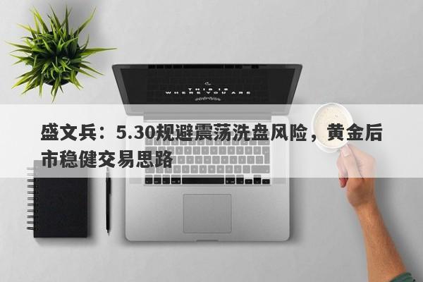 盛文兵：5.30规避震荡洗盘风险，黄金后市稳健交易思路