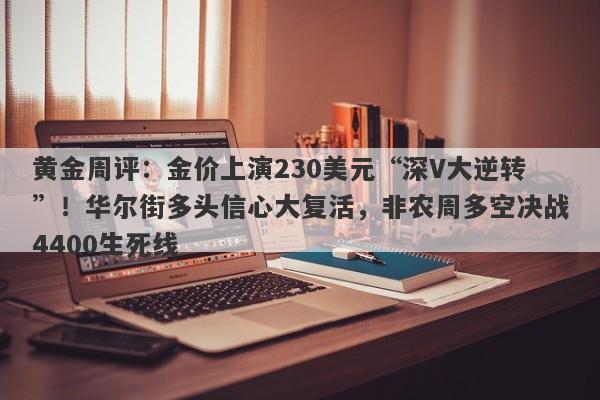 黄金周评：金价上演230美元“深V大逆转”！华尔街多头信心大复活，非农周多空决战4400生死线