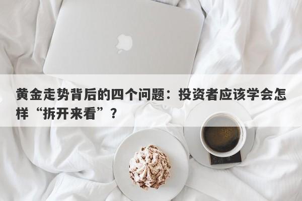 黄金走势背后的四个问题：投资者应该学会怎样“拆开来看”？ 