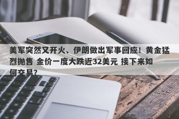 美军突然又开火、伊朗做出军事回应！黄金猛烈抛售 金价一度大跌近32美元 接下来如何交易？