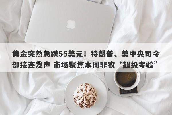 黄金突然急跌55美元！特朗普、美中央司令部接连发声 市场聚焦本周非农“超级考验”