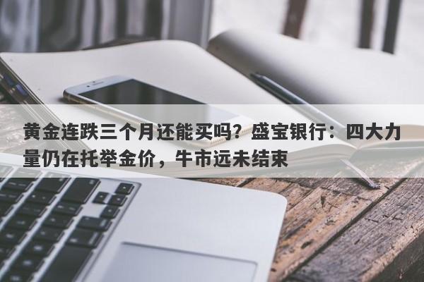 黄金连跌三个月还能买吗？盛宝银行：四大力量仍在托举金价，牛市远未结束