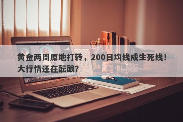 黄金两周原地打转，200日均线成生死线！大行情还在酝酿？