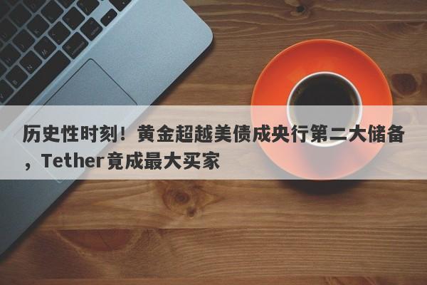 历史性时刻！黄金超越美债成央行第二大储备，Tether竟成最大买家
