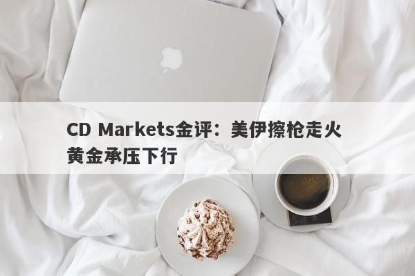 CD Markets金评：美伊擦枪走火 黄金承压下行