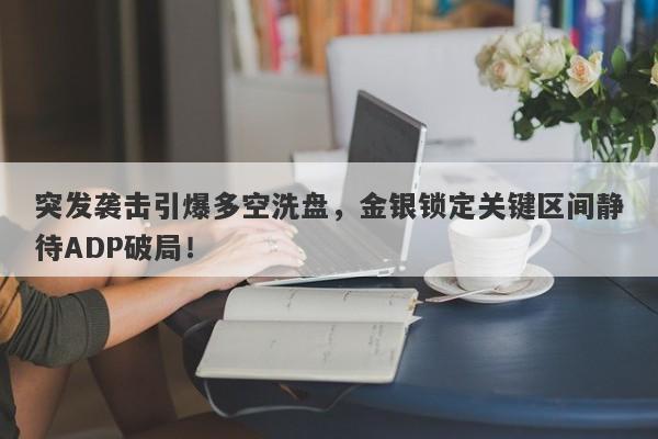 突发袭击引爆多空洗盘，金银锁定关键区间静待ADP破局！   