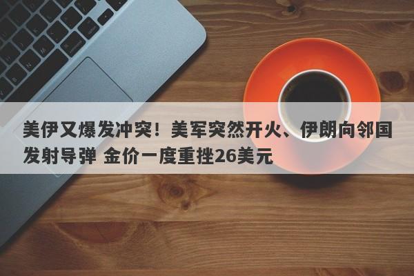 美伊又爆发冲突！美军突然开火、伊朗向邻国发射导弹 金价一度重挫26美元