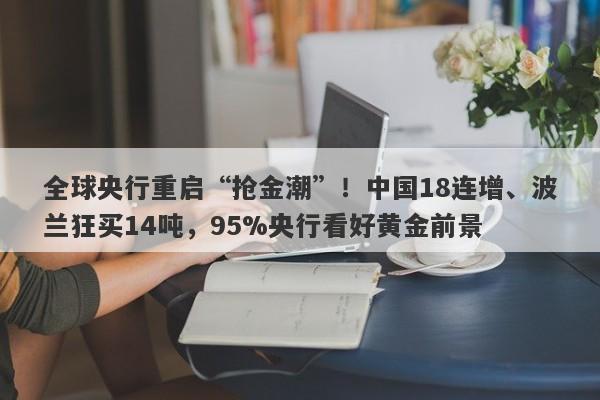 全球央行重启“抢金潮”！中国18连增、波兰狂买14吨，95%央行看好黄金前景