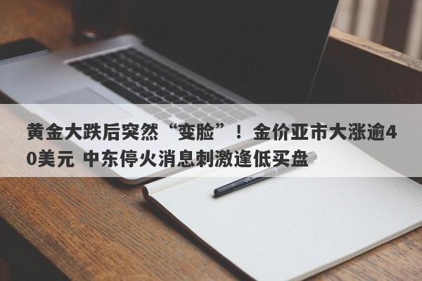 黄金大跌后突然“变脸”！金价亚市大涨逾40美元 中东停火消息刺激逢低买盘