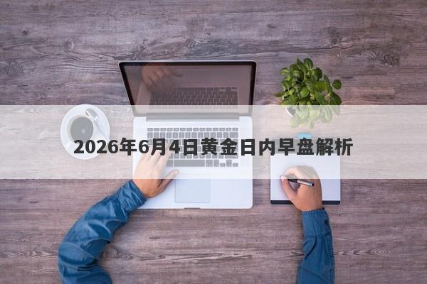 2026年6月4日黄金日内早盘解析