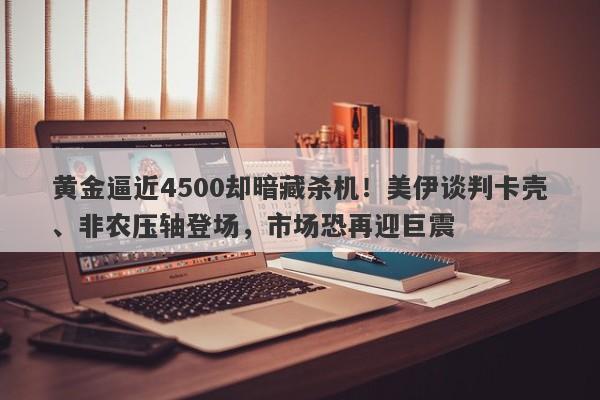 黄金逼近4500却暗藏杀机！美伊谈判卡壳、非农压轴登场，市场恐再迎巨震
