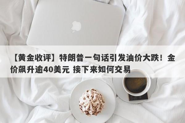 【黄金收评】特朗普一句话引发油价大跌！金价飙升逾40美元 接下来如何交易