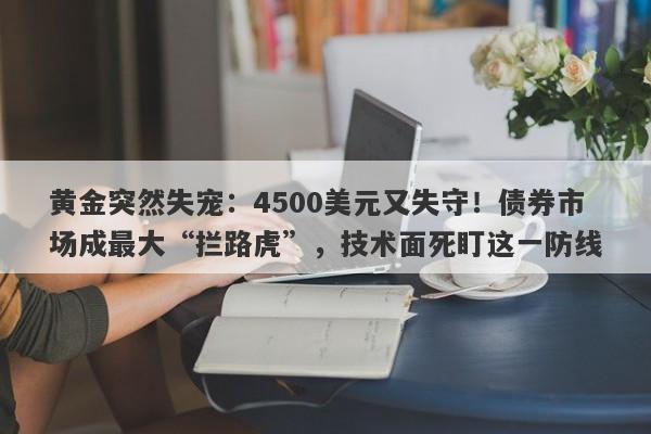 黄金突然失宠：4500美元又失守！债券市场成最大“拦路虎”，技术面死盯这一防线