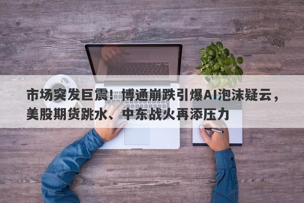 市场突发巨震！博通崩跌引爆AI泡沫疑云，美股期货跳水、中东战火再添压力
