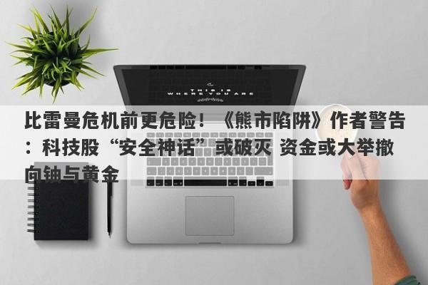 比雷曼危机前更危险！《熊市陷阱》作者警告：科技股“安全神话”或破灭 资金或大举撤向铀与黄金