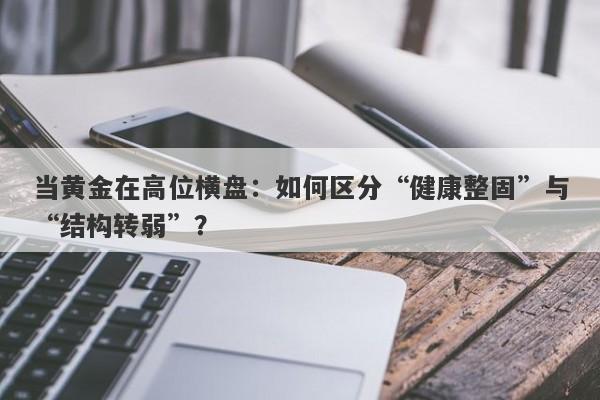当黄金在高位横盘：如何区分“健康整固”与“结构转弱”？