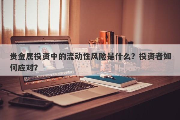 贵金属投资中的流动性风险是什么？投资者如何应对？