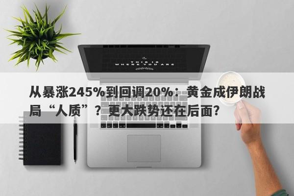 从暴涨245%到回调20%：黄金成伊朗战局“人质”？更大跌势还在后面？